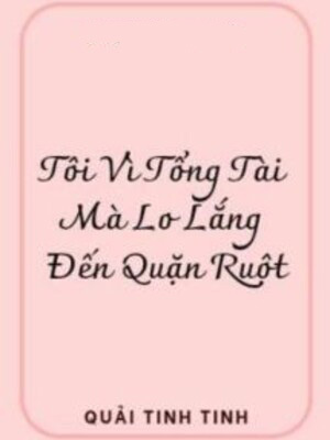 Tôi Vì Tổng Tài Mà Lo Lắng Đến Quặn Ruột